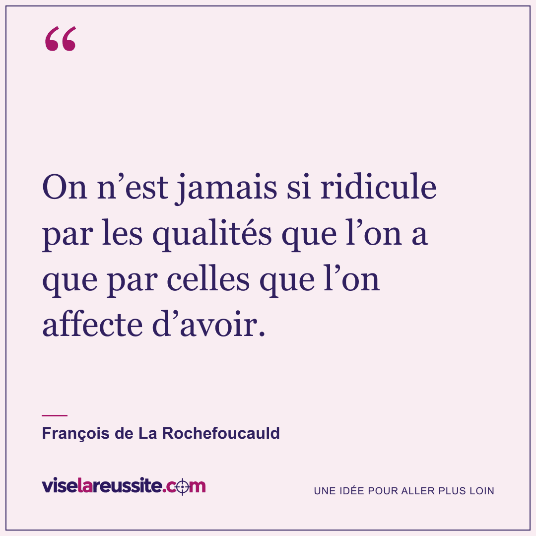 « On n’est jamais si ridicule par les qualités que l’on a que par celles que l’on affecte d’avoir. » — François de La Rochefoucauld — Vise la Réussite
