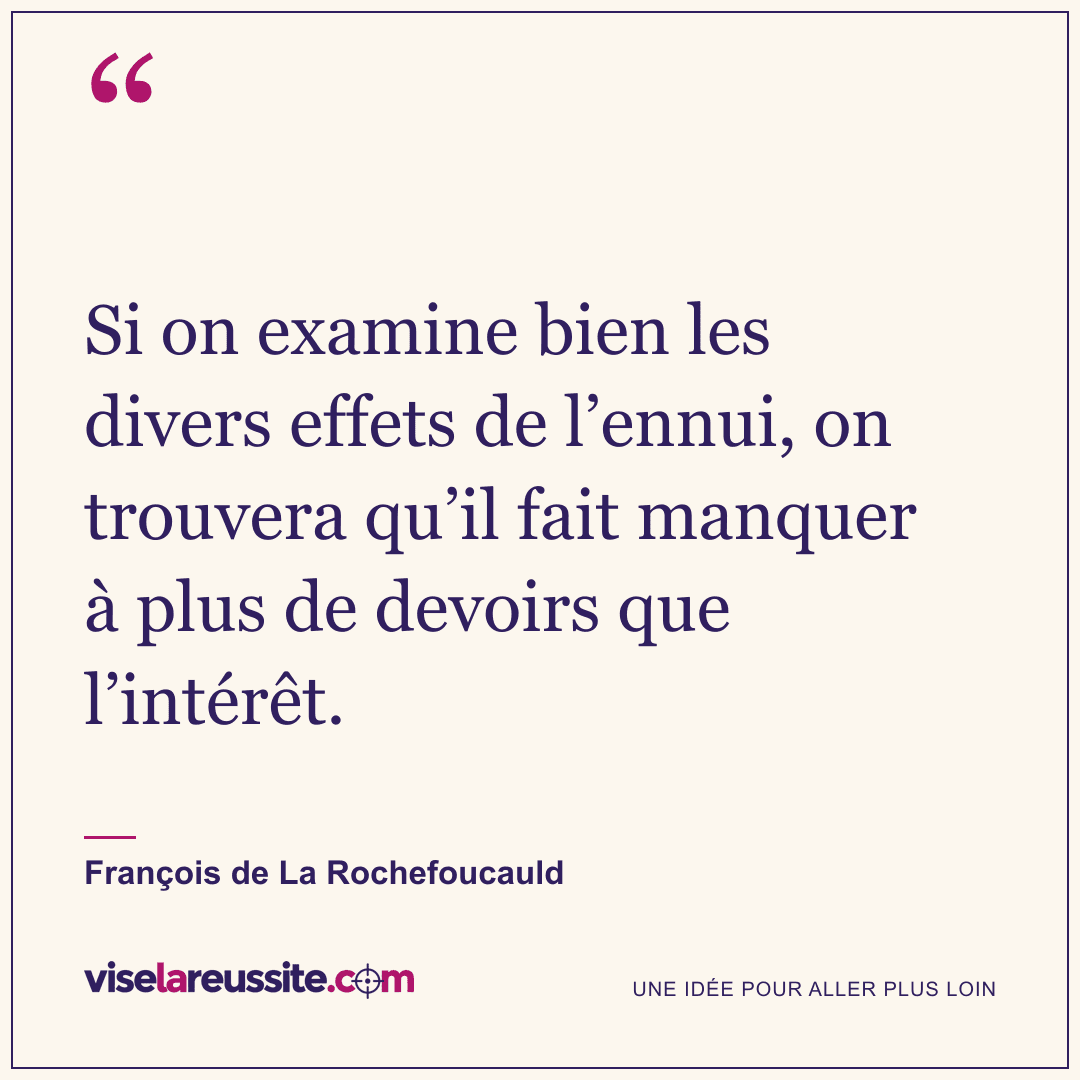 « Si on examine bien les divers effets de l’ennui, on trouvera qu’il fait manquer à plus de devoirs que l’intérêt. » — François de La Rochefoucauld — Vise la Réussite
