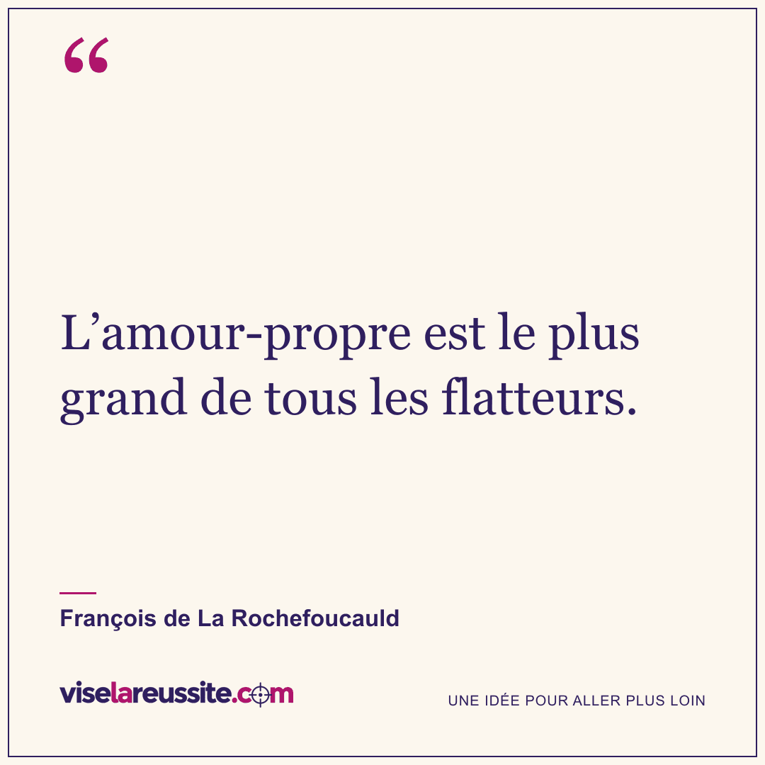 « L’amour-propre est le plus grand de tous les flatteurs. » — François de La Rochefoucauld — Vise la Réussite