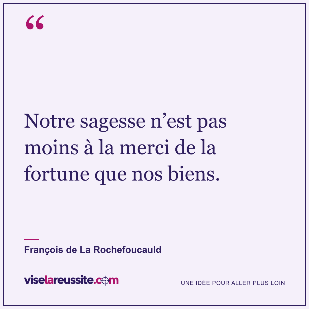 « Notre sagesse n’est pas moins à la merci de la fortune que nos biens. » — François de La Rochefoucauld — Vise la Réussite