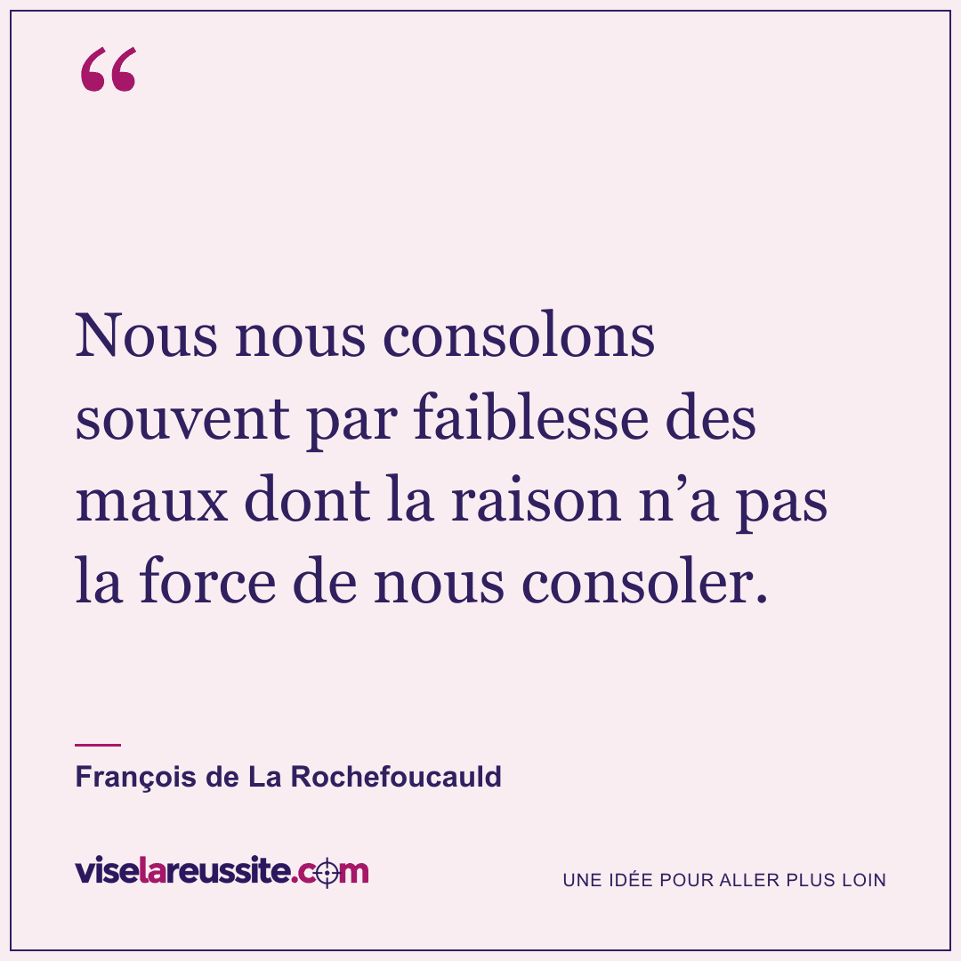 « Nous nous consolons souvent par faiblesse des maux dont la raison n’a pas la force de nous consoler. » — François de La Rochefoucauld — Vise la Réussite