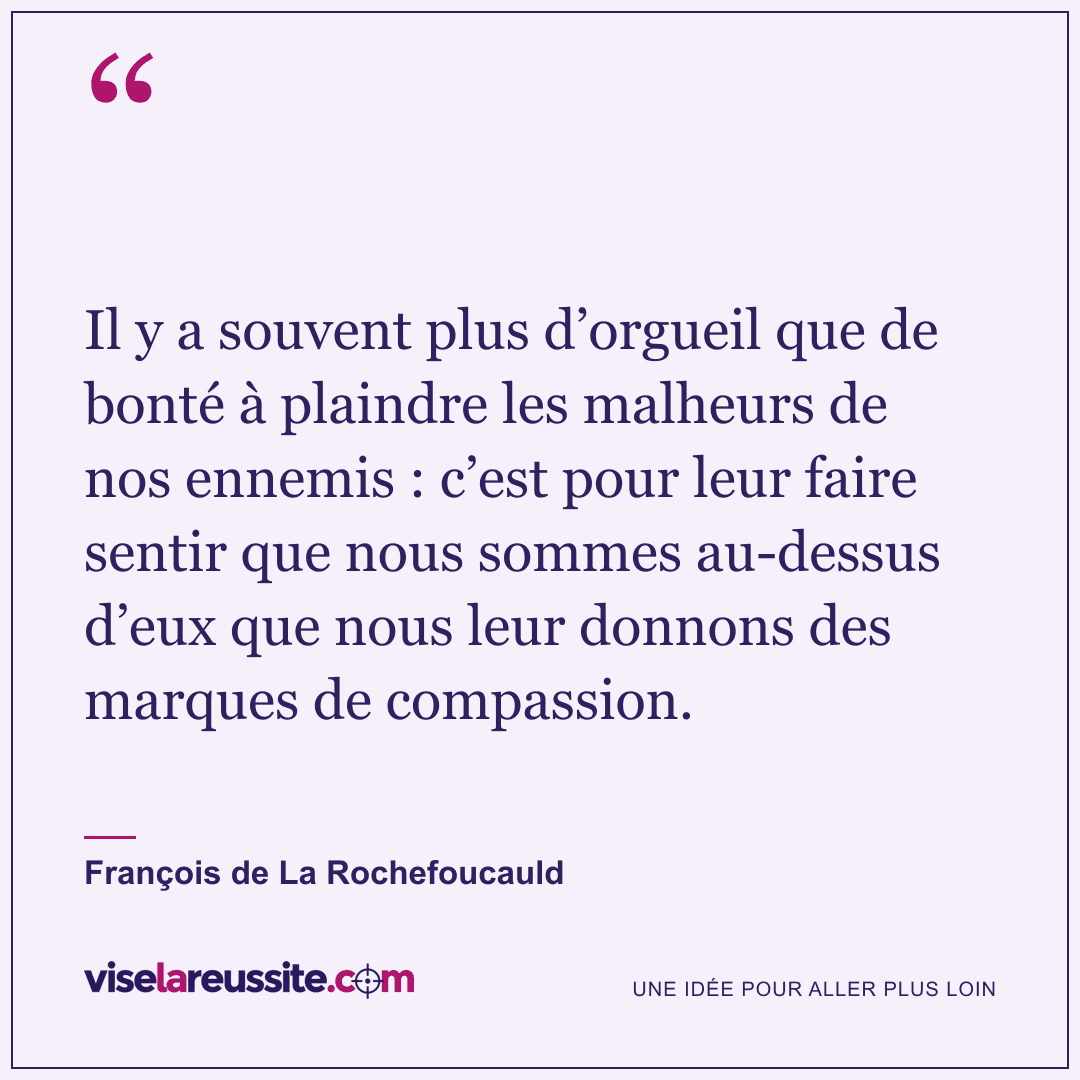 « Il y a souvent plus d’orgueil que de bonté à plaindre les malheurs de nos ennemis : c’est pour leur faire sentir que nous sommes au-dessus d’eux que nous leur donnons des marques de compassion. » — François de La Rochefoucauld — Vise la Réussite