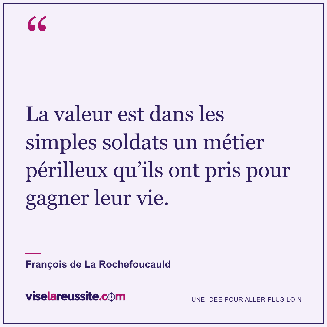 « La valeur est dans les simples soldats un métier périlleux qu’ils ont pris pour gagner leur vie. » — François de La Rochefoucauld — Vise la Réussite