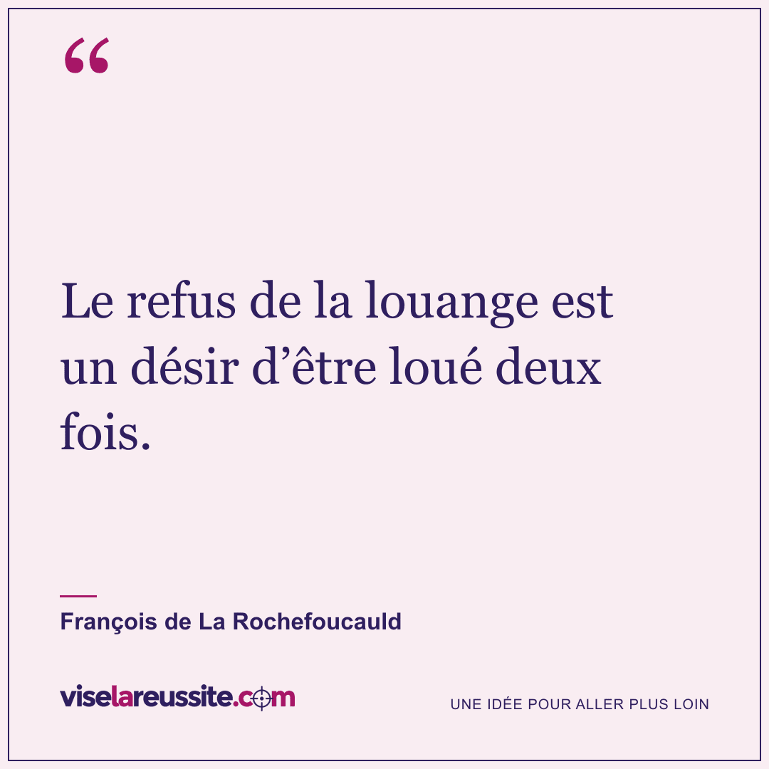 « Le refus de la louange est un désir d’être loué deux fois. » — François de La Rochefoucauld — Vise la Réussite