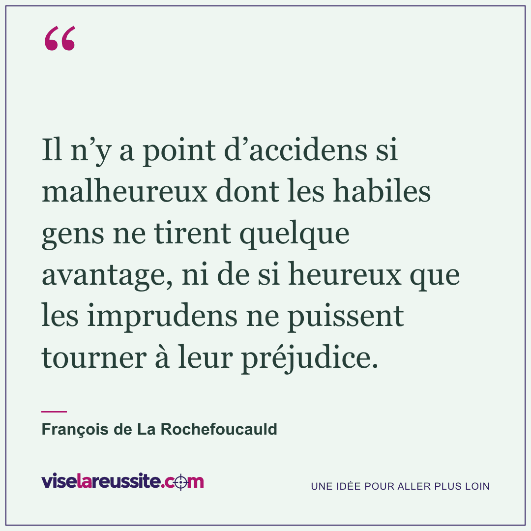 « Il n’y a point d’accidens si malheureux dont les habiles gens ne tirent quelque avantage, ni de si heureux que les imprudens ne puissent tourner à leur préjudice. » — François de La Rochefoucauld — Vise la Réussite
