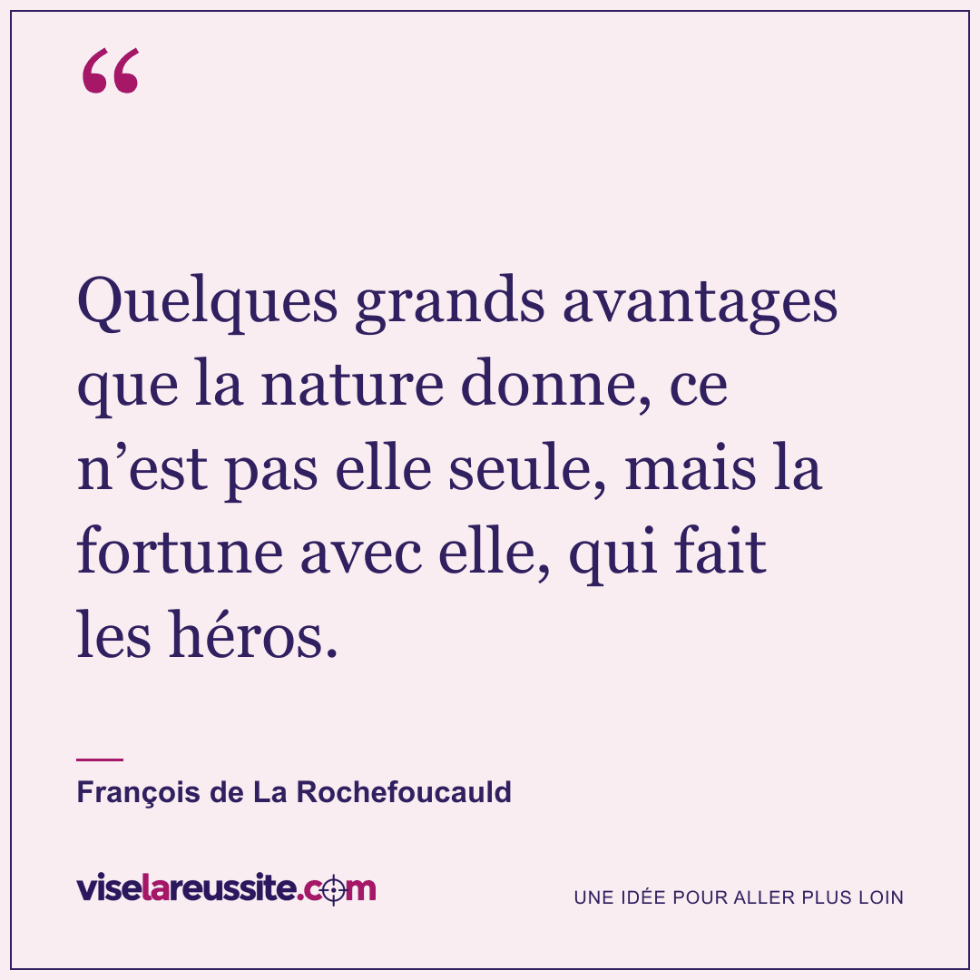 « Quelques grands avantages que la nature donne, ce n’est pas elle seule, mais la fortune avec elle, qui fait les héros. » — François de La Rochefoucauld — Vise la Réussite