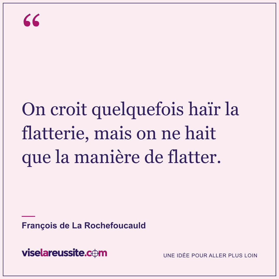 « On croit quelquefois haïr la flatterie, mais on ne hait que la manière de flatter. » — François de La Rochefoucauld — Vise la Réussite