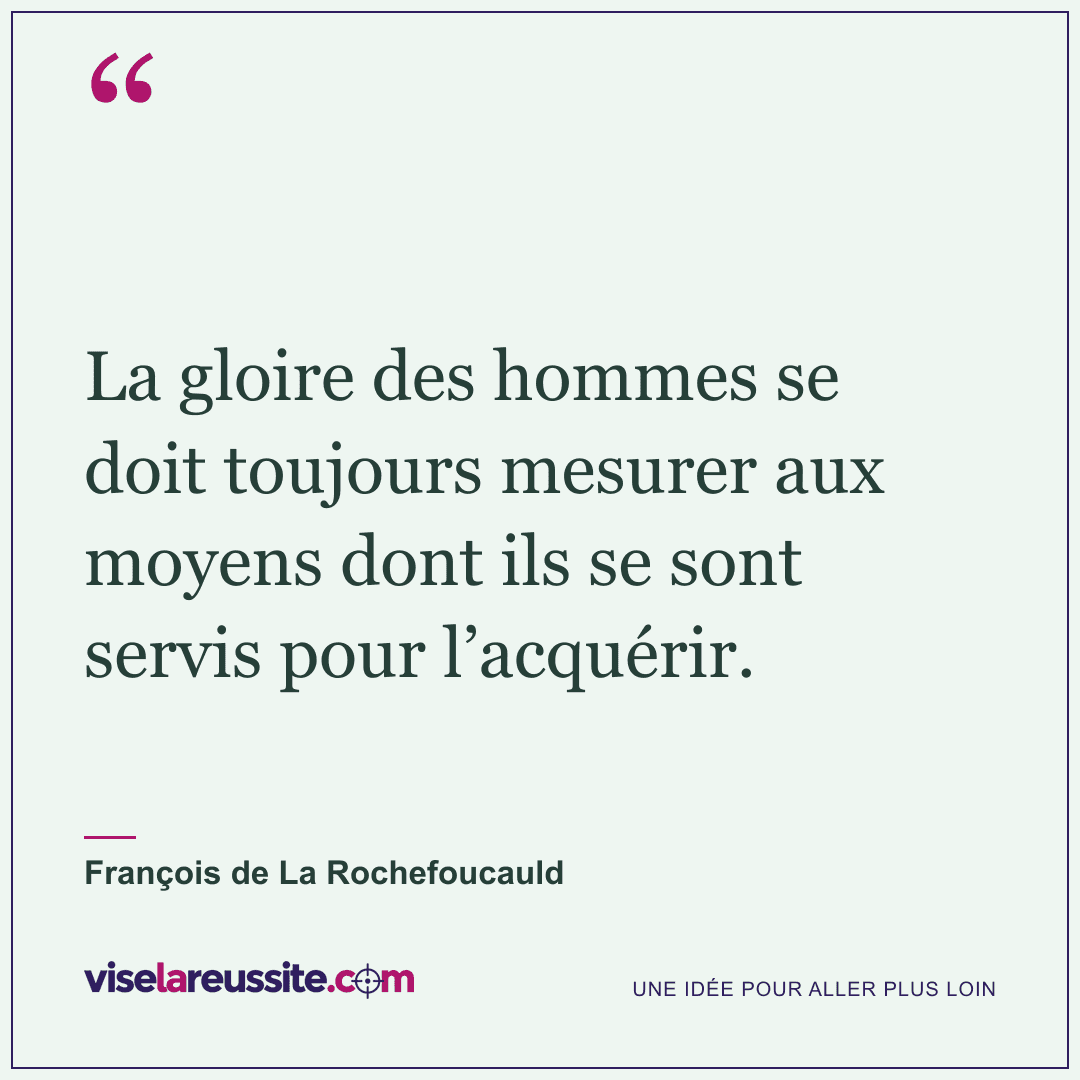 « La gloire des hommes se doit toujours mesurer aux moyens dont ils se sont servis pour l’acquérir. » — François de La Rochefoucauld — Vise la Réussite