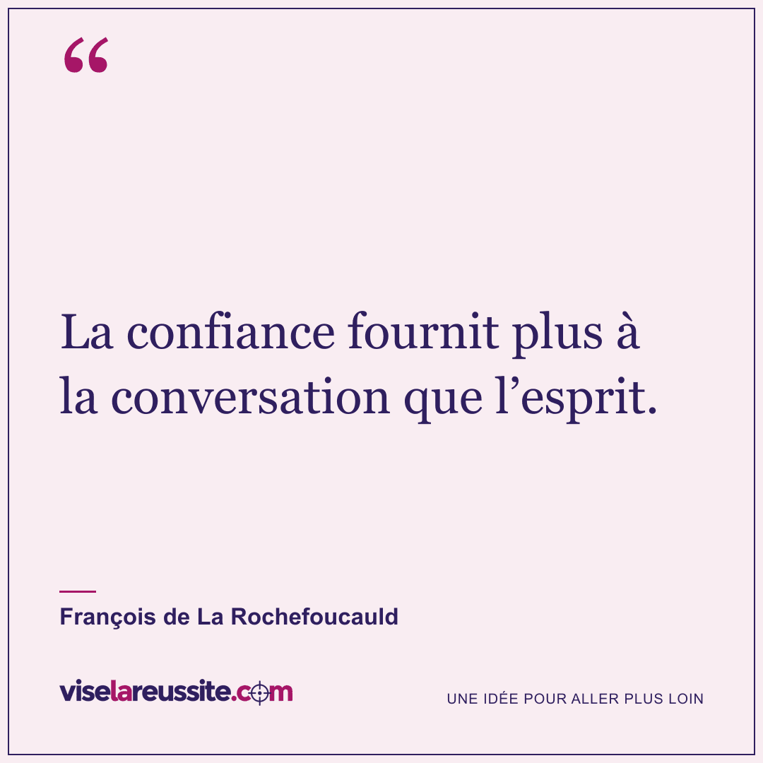 « La confiance fournit plus à la conversation que l’esprit. » — François de La Rochefoucauld — Vise la Réussite