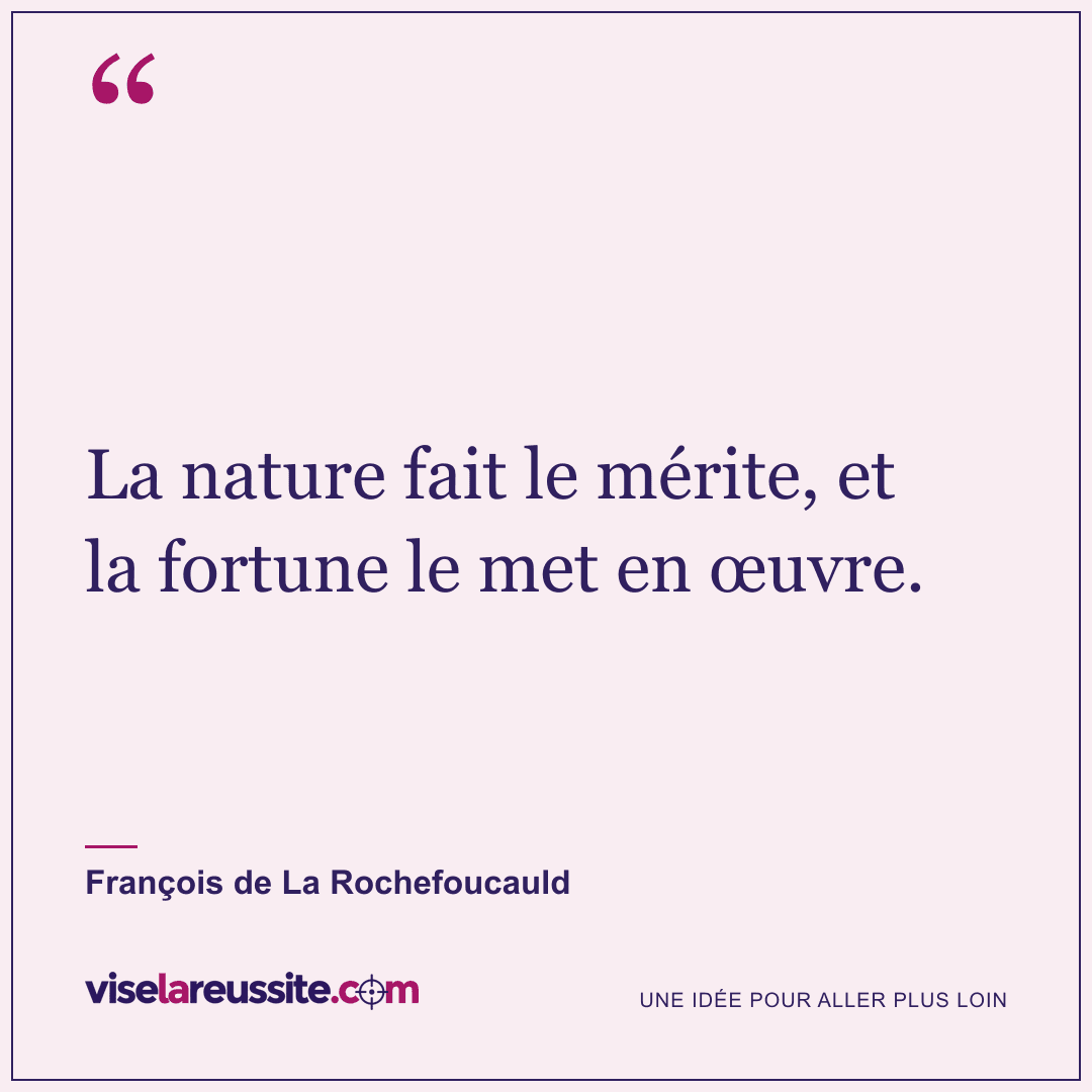 « La nature fait le mérite, et la fortune le met en œuvre. » — François de La Rochefoucauld — Vise la Réussite