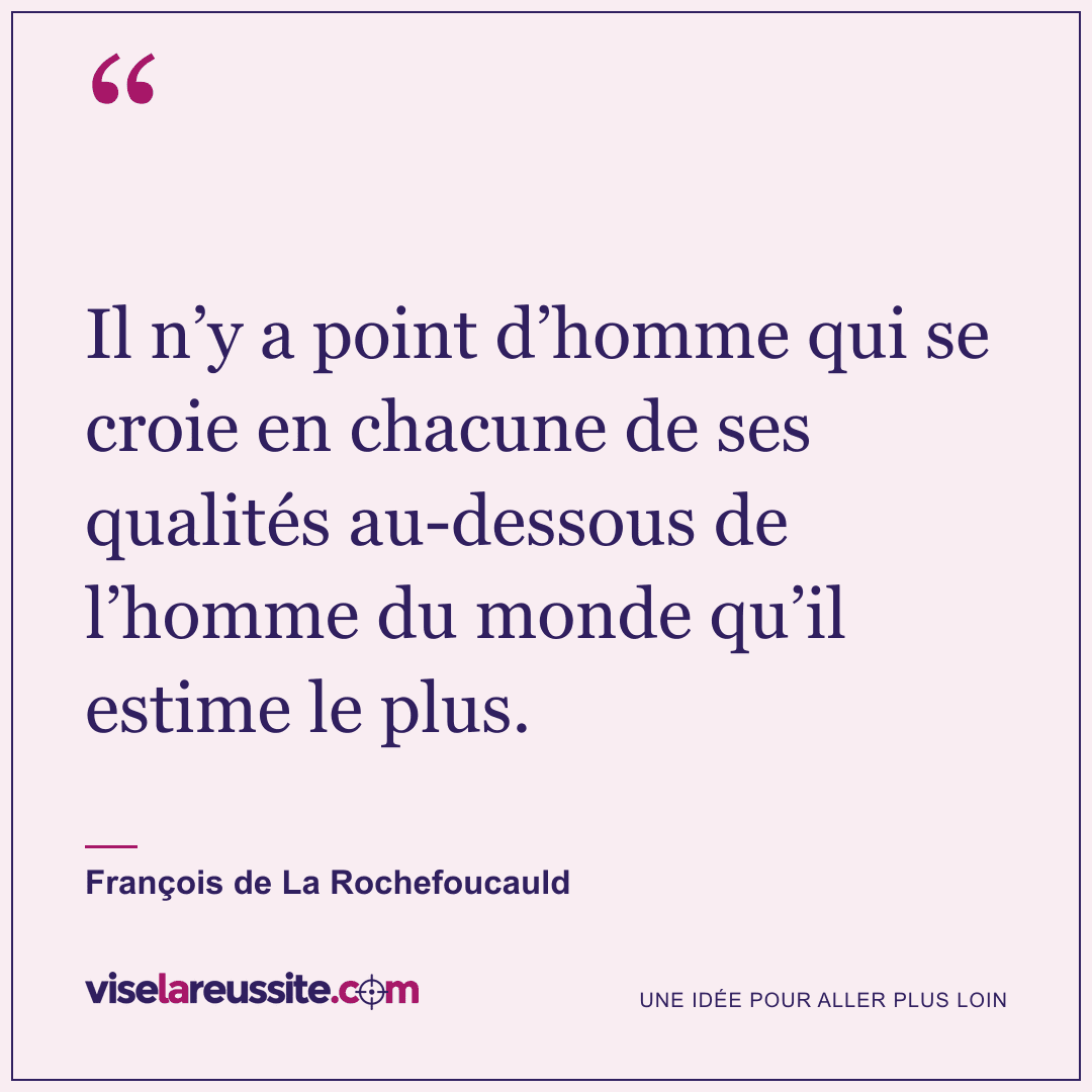 « Il n’y a point d’homme qui se croie en chacune de ses qualités au-dessous de l’homme du monde qu’il estime le plus. » — François de La Rochefoucauld — Vise la Réussite