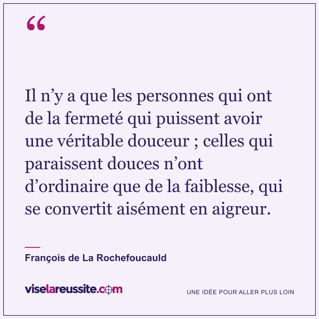 « Il n’y a que les personnes qui ont de la fermeté qui puissent avoir une véritable douceur ; celles qui paraissent douces n’ont d’ordinaire que de la faiblesse, qui se convertit aisément en aigreur. » — François de La Rochefoucauld — Vise la Réussite