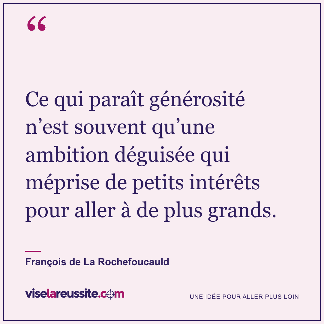 « Ce qui paraît générosité n’est souvent qu’une ambition déguisée qui méprise de petits intérêts pour aller à de plus grands. » — François de La Rochefoucauld — Vise la Réussite