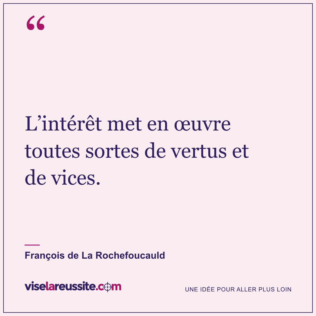 « L’intérêt met en œuvre toutes sortes de vertus et de vices. » — François de La Rochefoucauld — Vise la Réussite