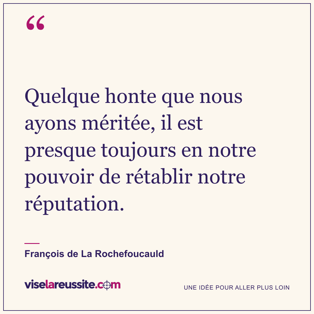 « Quelque honte que nous ayons méritée, il est presque toujours en notre pouvoir de rétablir notre réputation. » — François de La Rochefoucauld — Vise la Réussite