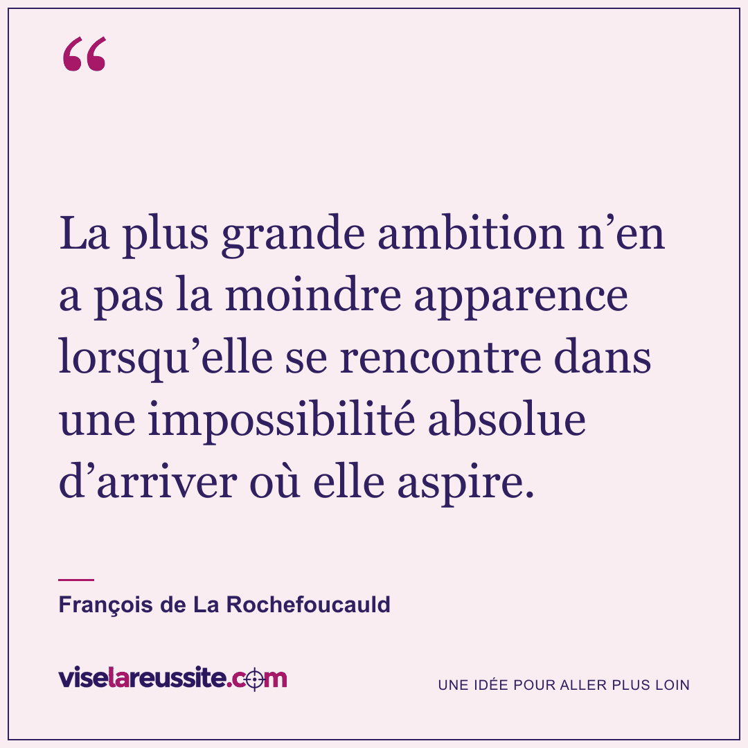 « La plus grande ambition n’en a pas la moindre apparence lorsqu’elle se rencontre dans une impossibilité absolue d’arriver où elle aspire. » — François de La Rochefoucauld — Vise la Réussite