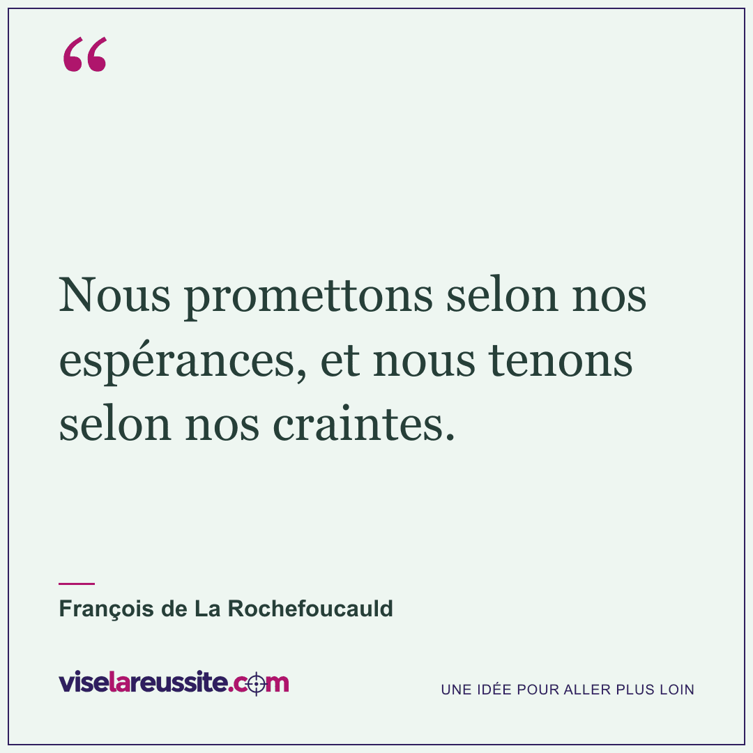 « Nous promettons selon nos espérances, et nous tenons selon nos craintes. » — François de La Rochefoucauld — Vise la Réussite