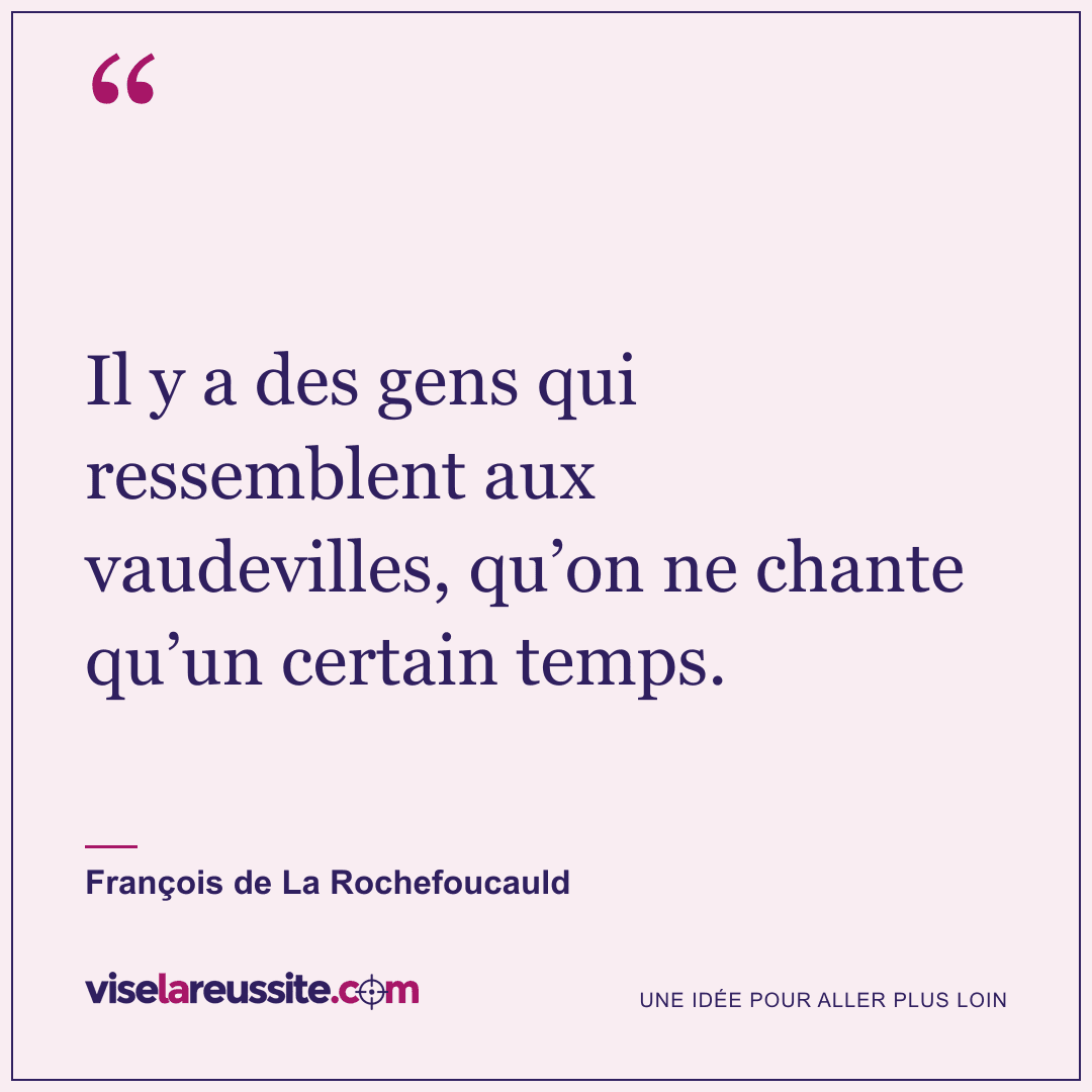 « Il y a des gens qui ressemblent aux vaudevilles, qu’on ne chante qu’un certain temps. » — François de La Rochefoucauld — Vise la Réussite