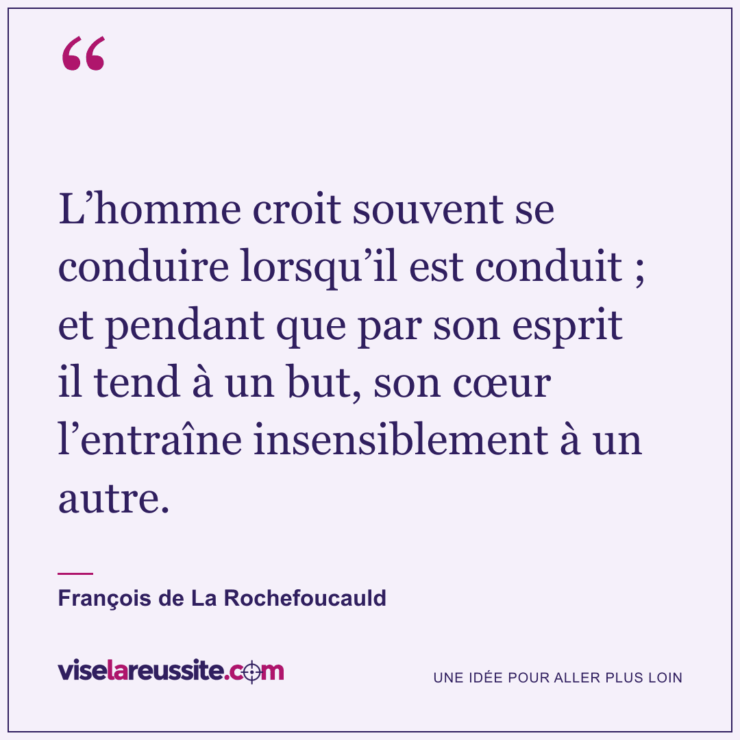 « L’homme croit souvent se conduire lorsqu’il est conduit ; et pendant que par son esprit il tend à un but, son cœur l’entraîne insensiblement à un autre. » — François de La Rochefoucauld — Vise la Réussite