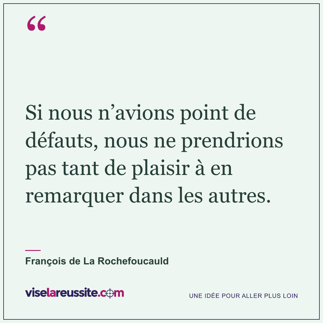 « Si nous n’avions point de défauts, nous ne prendrions pas tant de plaisir à en remarquer dans les autres. » — François de La Rochefoucauld — Vise la Réussite