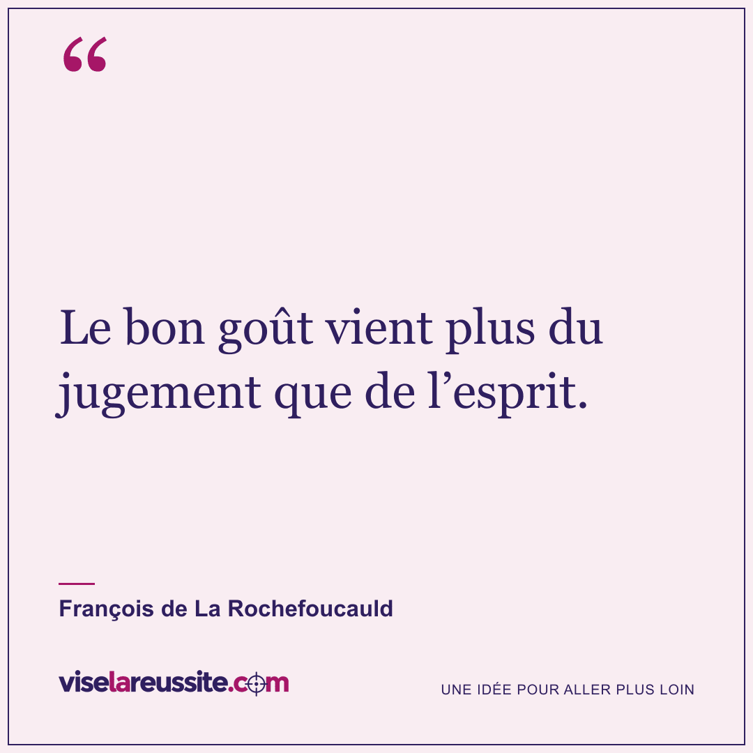 « Le bon goût vient plus du jugement que de l’esprit. » — François de La Rochefoucauld — Vise la Réussite