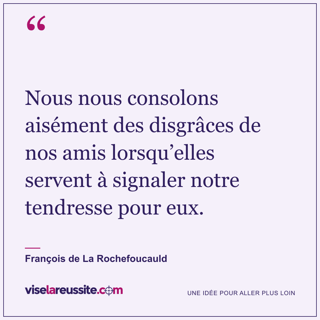 « Nous nous consolons aisément des disgrâces de nos amis lorsqu’elles servent à signaler notre tendresse pour eux. » — François de La Rochefoucauld — Vise la Réussite