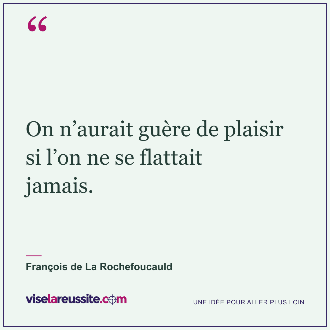 « On n’aurait guère de plaisir si l’on ne se flattait jamais. » — François de La Rochefoucauld — Vise la Réussite