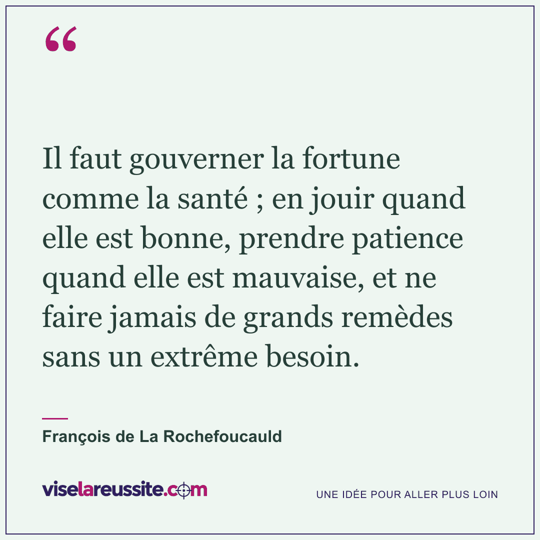 « Il faut gouverner la fortune comme la santé ; en jouir quand elle est bonne, prendre patience quand elle est mauvaise, et ne faire jamais de grands remèdes sans un extrême besoin. » — François de La Rochefoucauld — Vise la Réussite