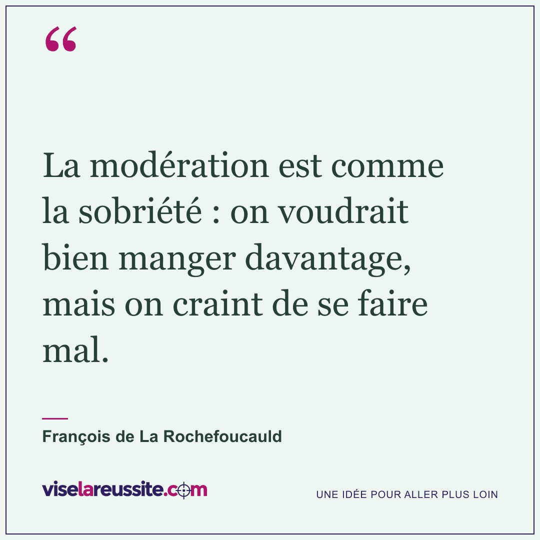 « La modération est comme la sobriété : on voudrait bien manger davantage, mais on craint de se faire mal. » — François de La Rochefoucauld — Vise la Réussite