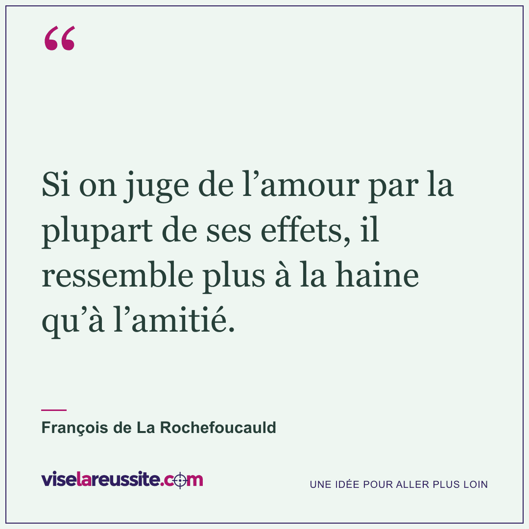 « Si on juge de l’amour par la plupart de ses effets, il ressemble plus à la haine qu’à l’amitié. » — François de La Rochefoucauld — Vise la Réussite