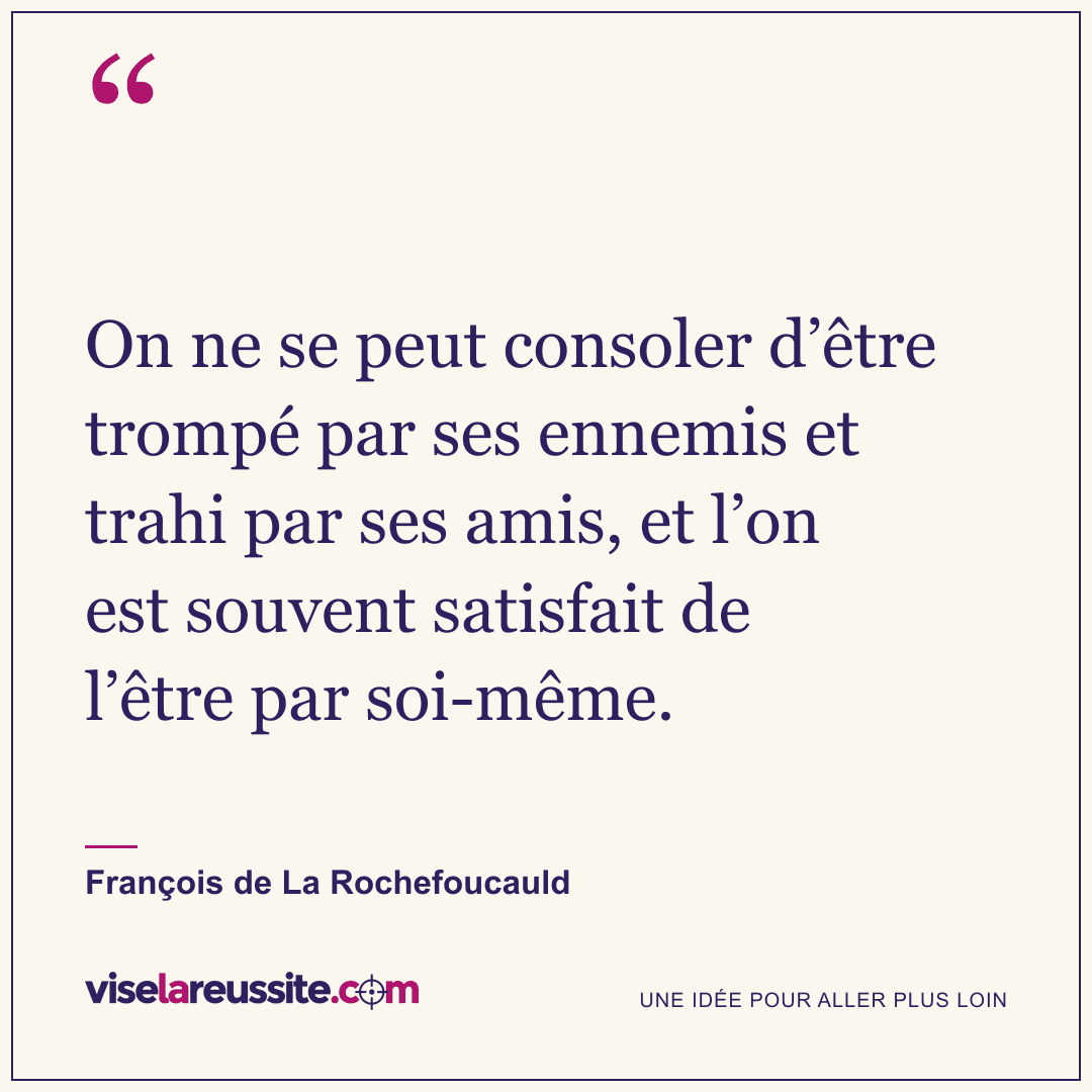 « On ne se peut consoler d’être trompé par ses ennemis et trahi par ses amis, et l’on est souvent satisfait de l’être par soi-même. » — François de La Rochefoucauld — Vise la Réussite