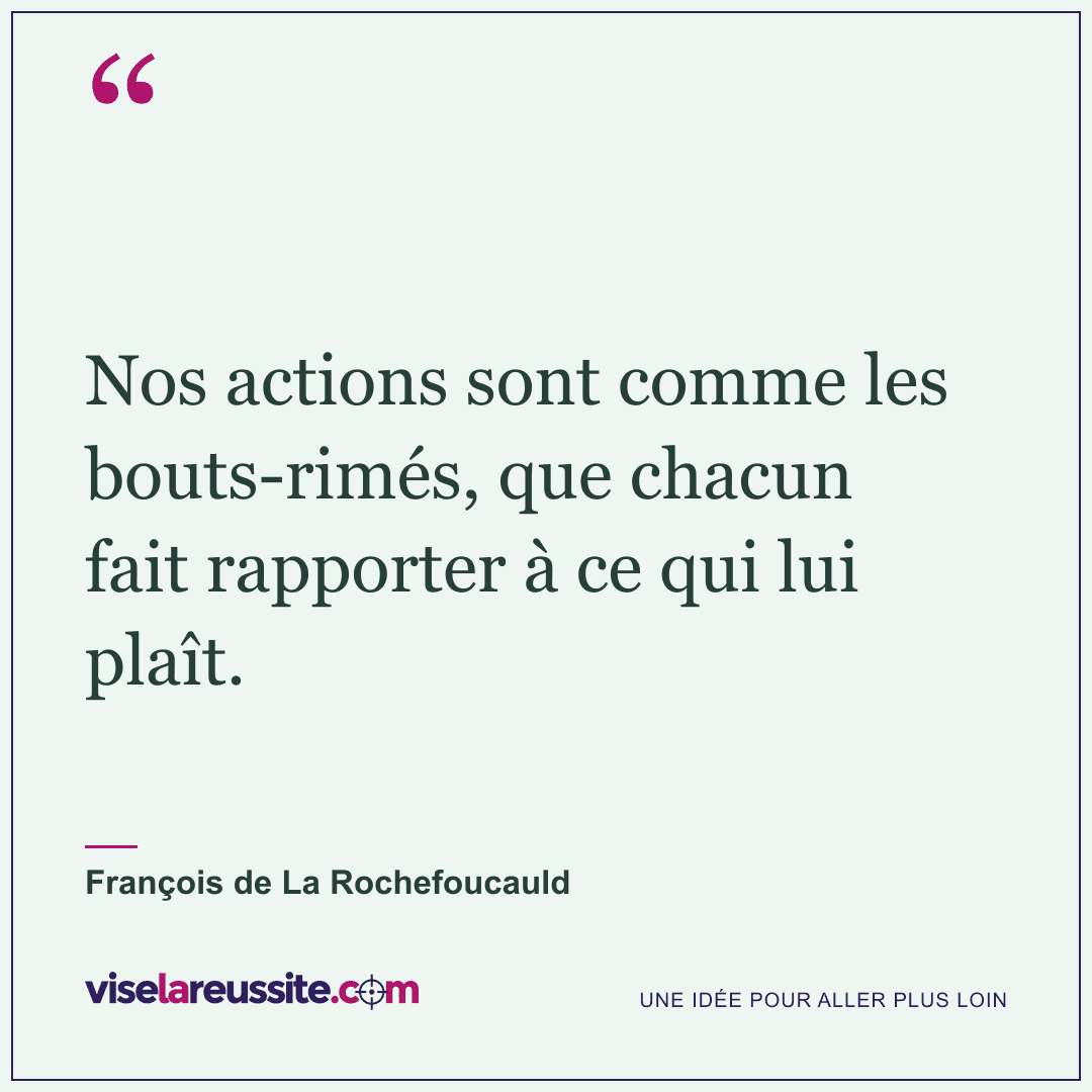 « Nos actions sont comme les bouts-rimés, que chacun fait rapporter à ce qui lui plaît. » — François de La Rochefoucauld — Vise la Réussite