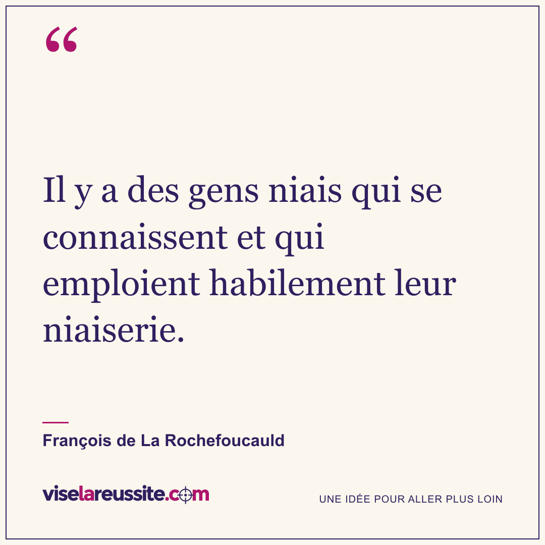 « Il y a des gens niais qui se connaissent et qui emploient habilement leur niaiserie. » — François de La Rochefoucauld — Vise la Réussite