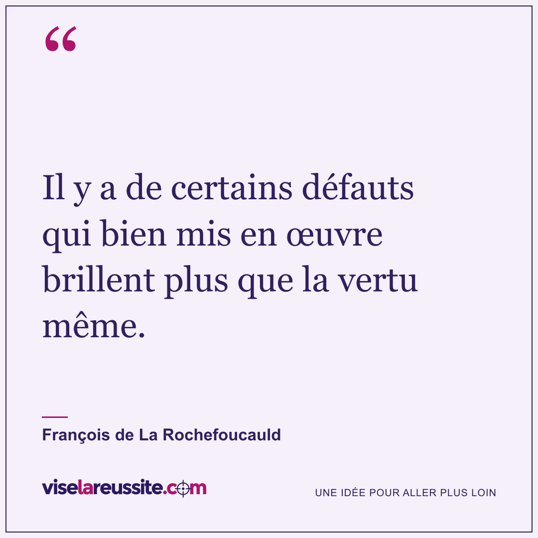 « Il y a de certains défauts qui bien mis en œuvre brillent plus que la vertu même. » — François de La Rochefoucauld — Vise la Réussite