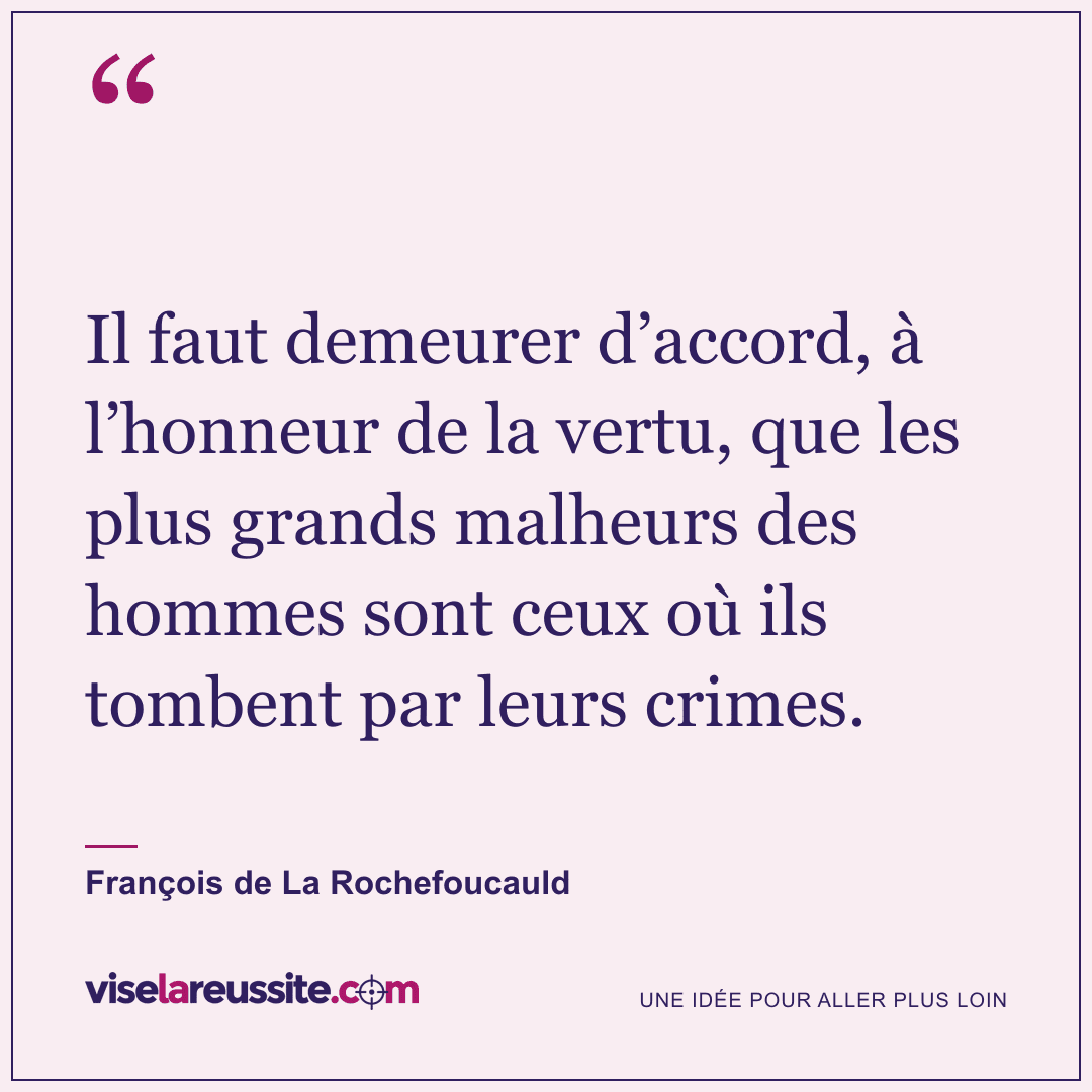 « Il faut demeurer d’accord, à l’honneur de la vertu, que les plus grands malheurs des hommes sont ceux où ils tombent par leurs crimes. » — François de La Rochefoucauld — Vise la Réussite