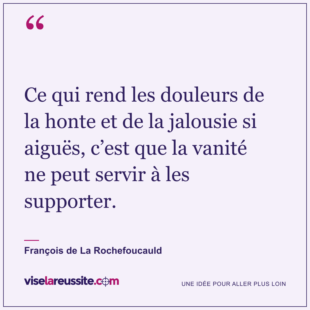 « Ce qui rend les douleurs de la honte et de la jalousie si aiguës, c’est que la vanité ne peut servir à les supporter. » — François de La Rochefoucauld — Vise la Réussite