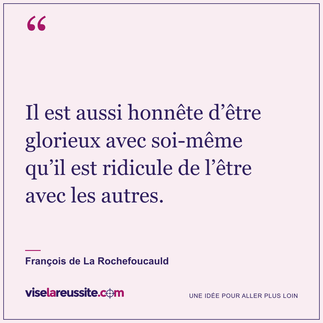« Il est aussi honnête d’être glorieux avec soi-même qu’il est ridicule de l’être avec les autres. » — François de La Rochefoucauld — Vise la Réussite