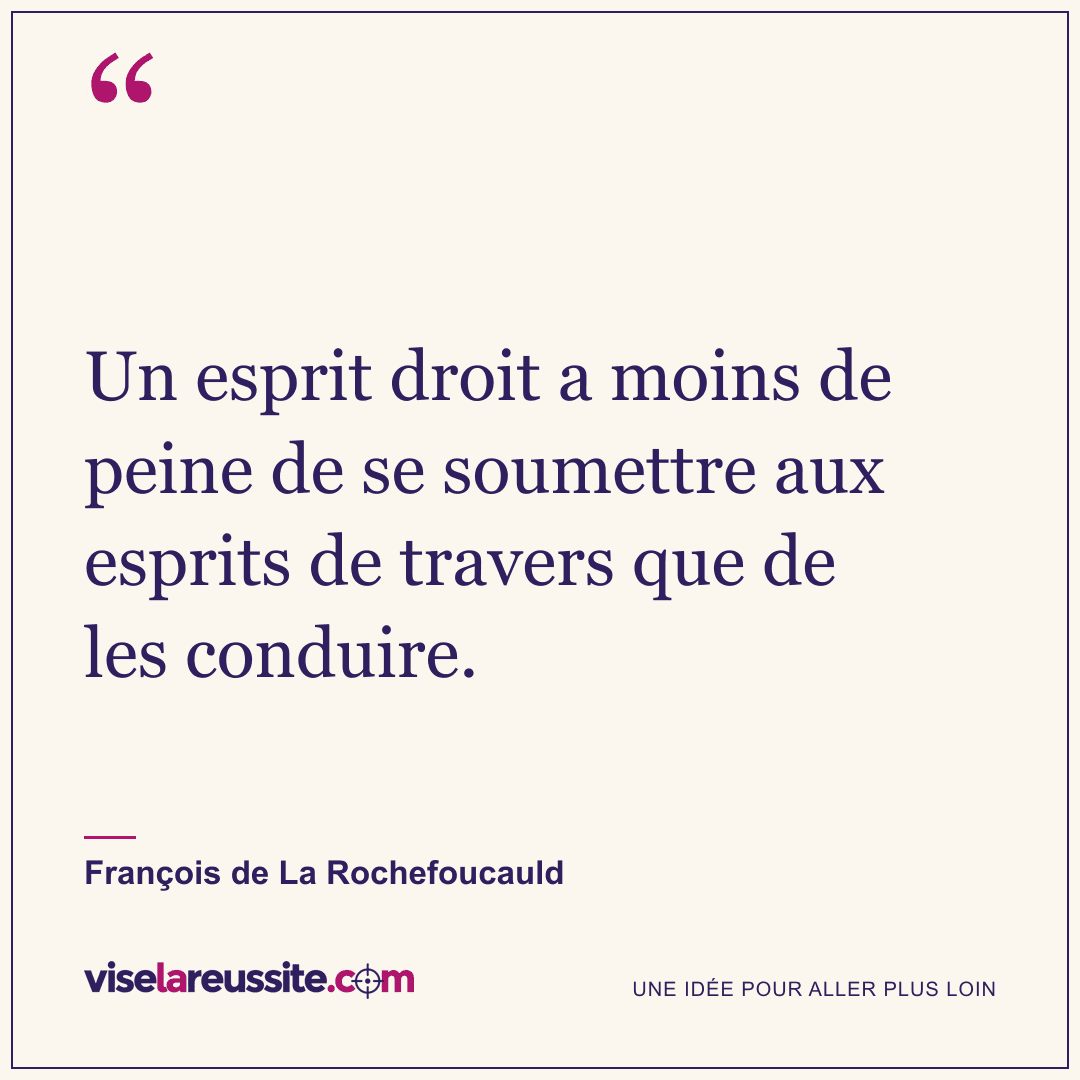 « Un esprit droit a moins de peine de se soumettre aux esprits de travers que de les conduire. » — François de La Rochefoucauld — Vise la Réussite