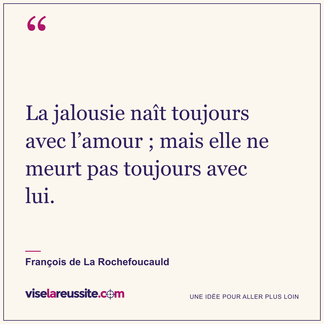 « La jalousie naît toujours avec l’amour ; mais elle ne meurt pas toujours avec lui. » — François de La Rochefoucauld — Vise la Réussite