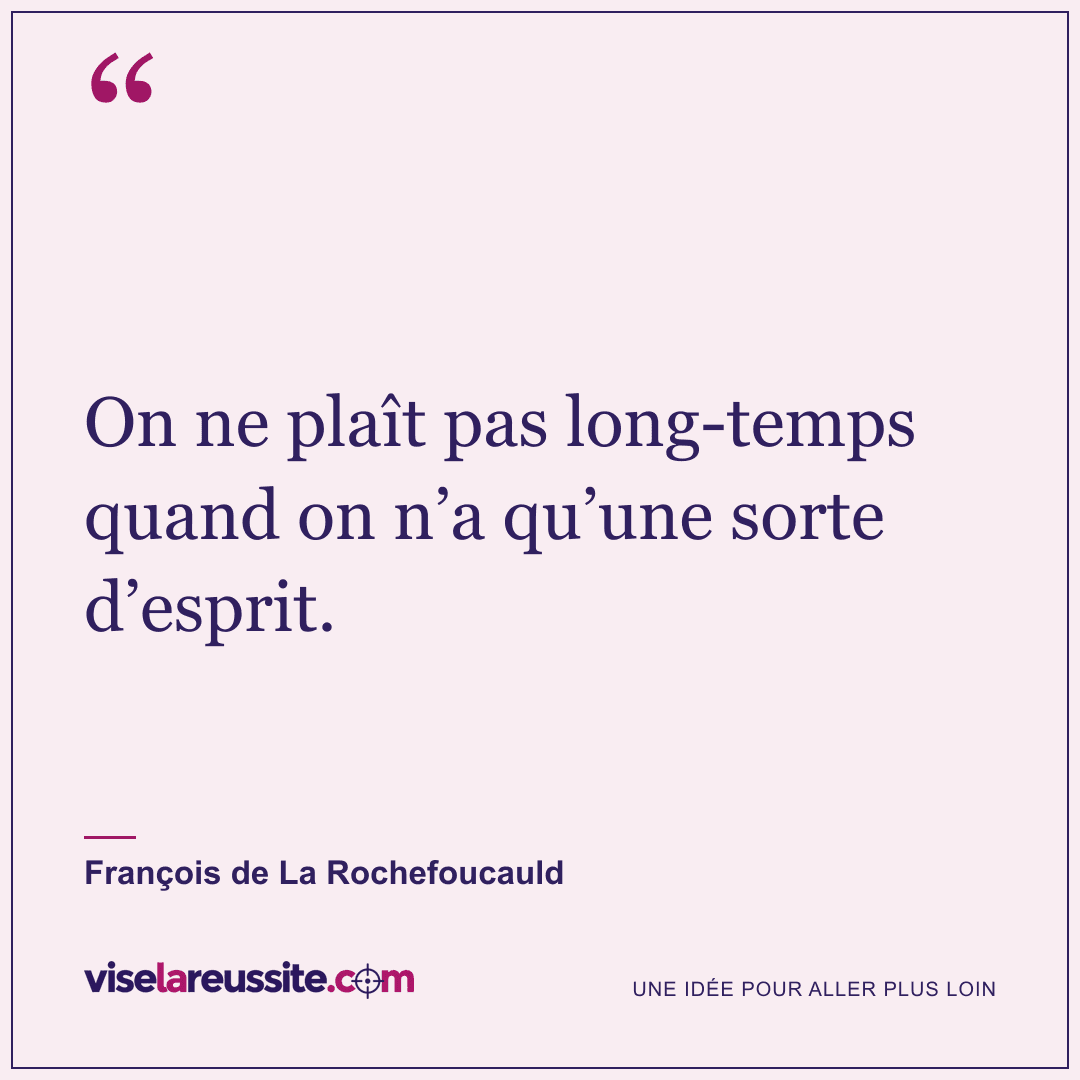 « On ne plaît pas long-temps quand on n’a qu’une sorte d’esprit. » — François de La Rochefoucauld — Vise la Réussite