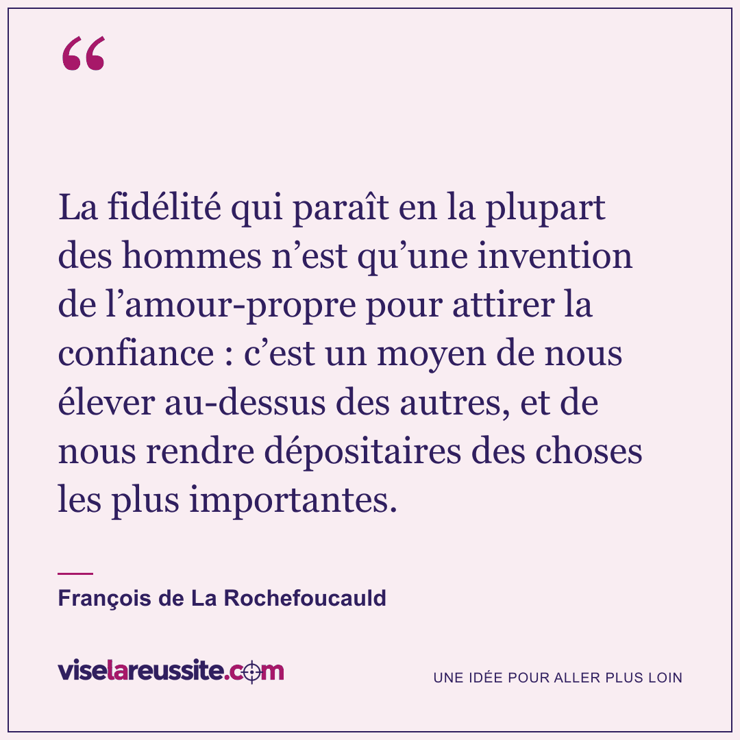 « La fidélité qui paraît en la plupart des hommes n’est qu’une invention de l’amour-propre pour attirer la confiance : c’est un moyen de nous élever au-dessus des autres, et de nous rendre dépositaires des choses les plus importantes. » — François de La Rochefoucauld — Vise la Réussite