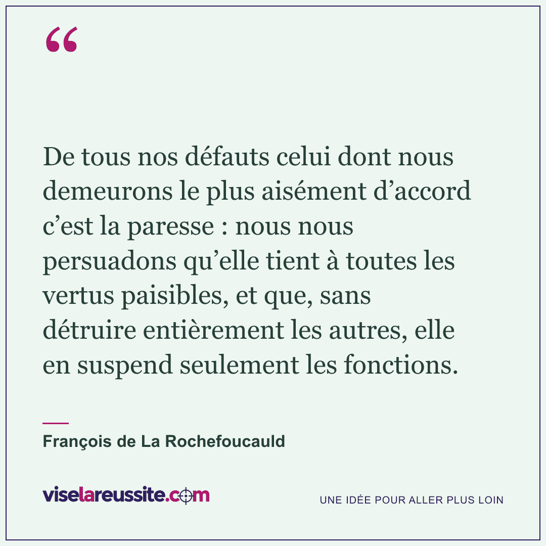« De tous nos défauts celui dont nous demeurons le plus aisément d’accord c’est la paresse : nous nous persuadons qu’elle tient à toutes les vertus paisibles, et que, sans détruire entièrement les autres, elle en suspend seulement les fonctions. » — François de La Rochefoucauld — Vise la Réussite