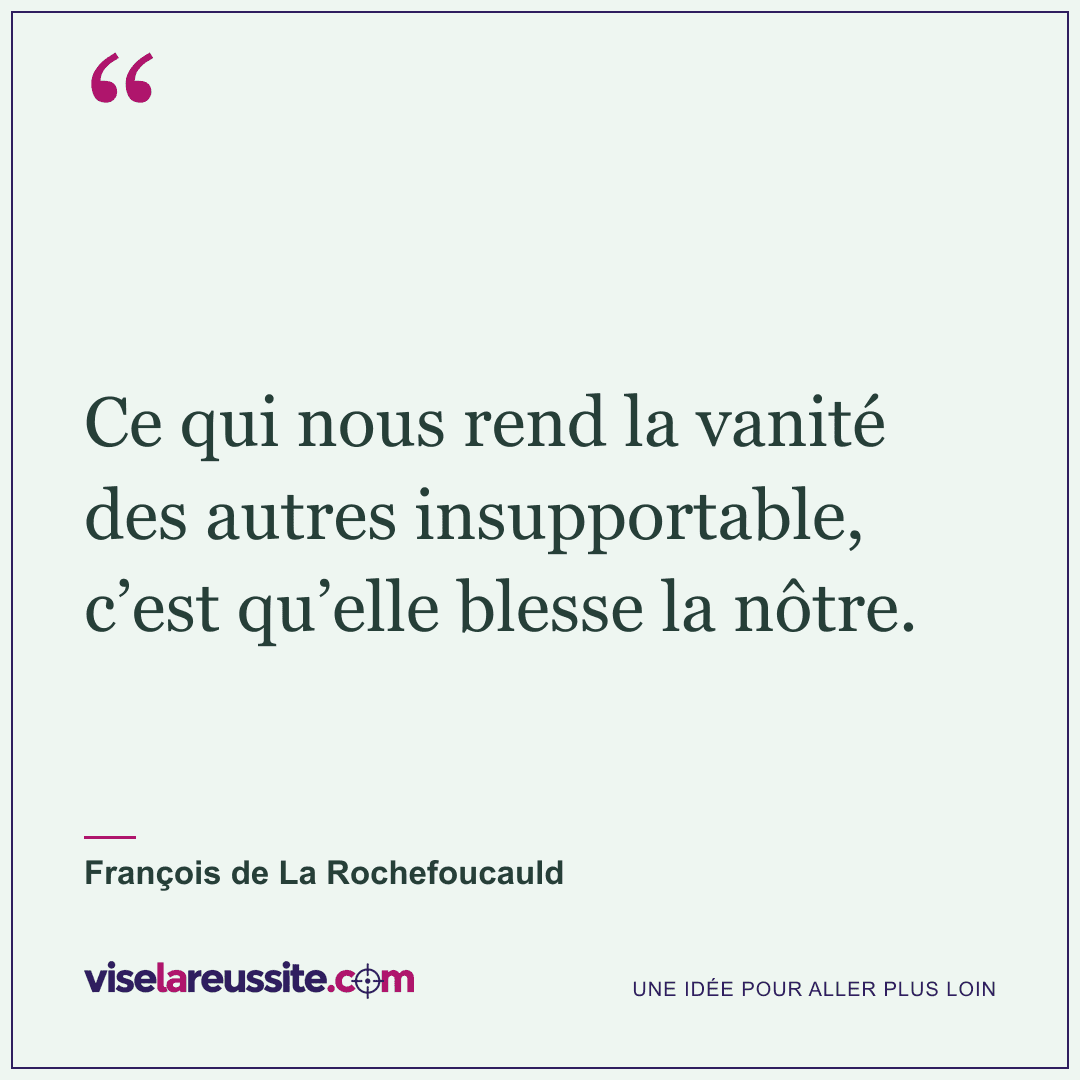 « Ce qui nous rend la vanité des autres insupportable, c’est qu’elle blesse la nôtre. » — François de La Rochefoucauld — Vise la Réussite