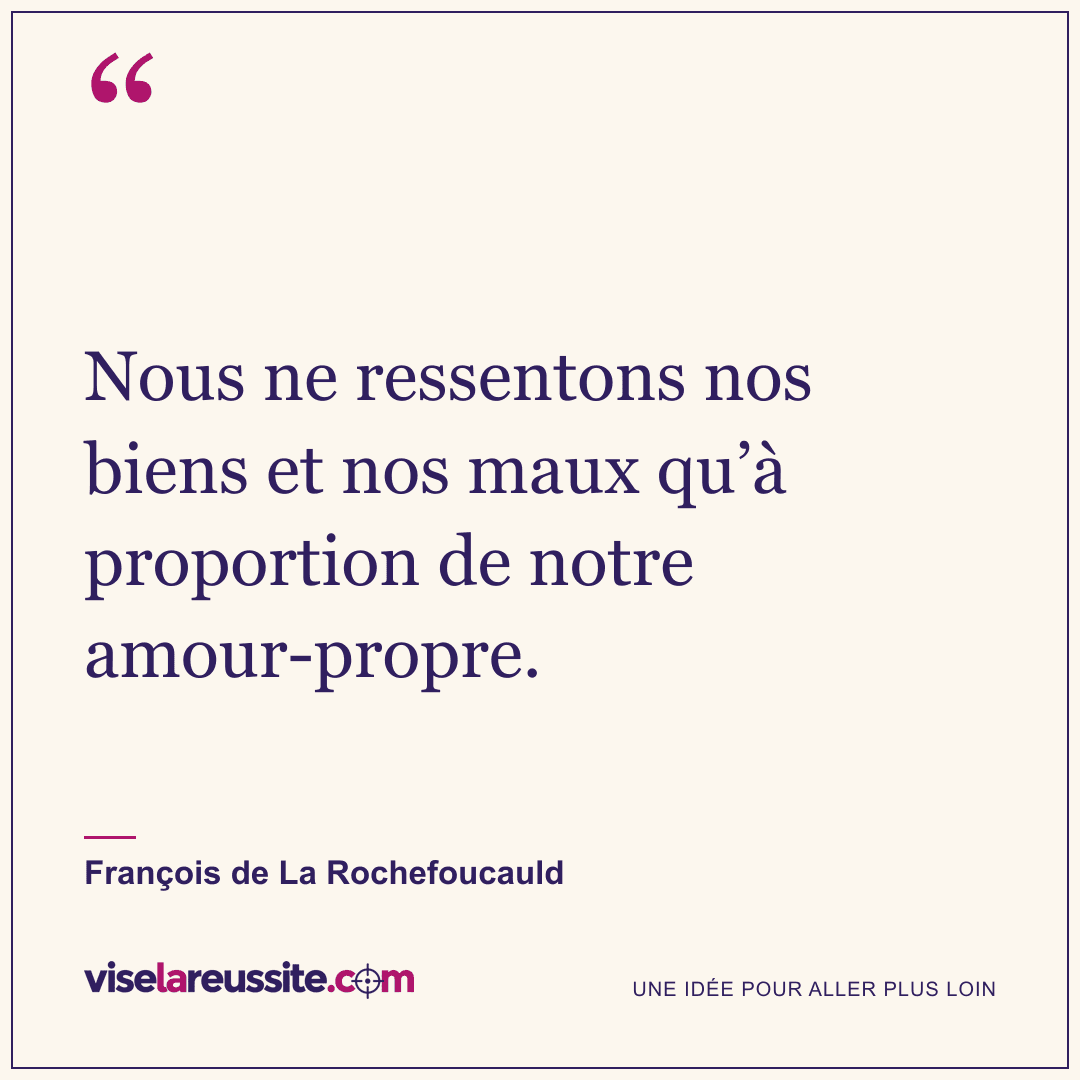 « Nous ne ressentons nos biens et nos maux qu’à proportion de notre amour-propre. » — François de La Rochefoucauld — Vise la Réussite