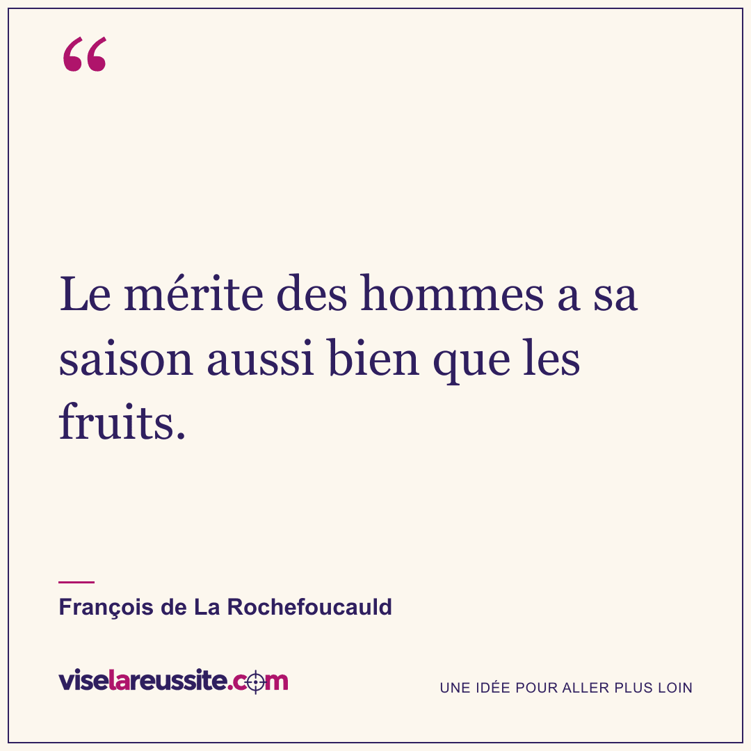 « Le mérite des hommes a sa saison aussi bien que les fruits. » — François de La Rochefoucauld — Vise la Réussite