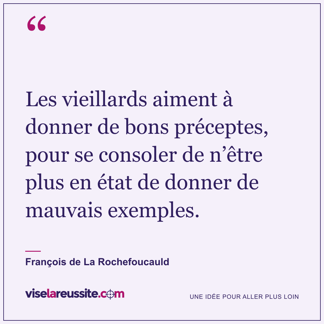 « Les vieillards aiment à donner de bons préceptes, pour se consoler de n’être plus en état de donner de mauvais exemples. » — François de La Rochefoucauld — Vise la Réussite