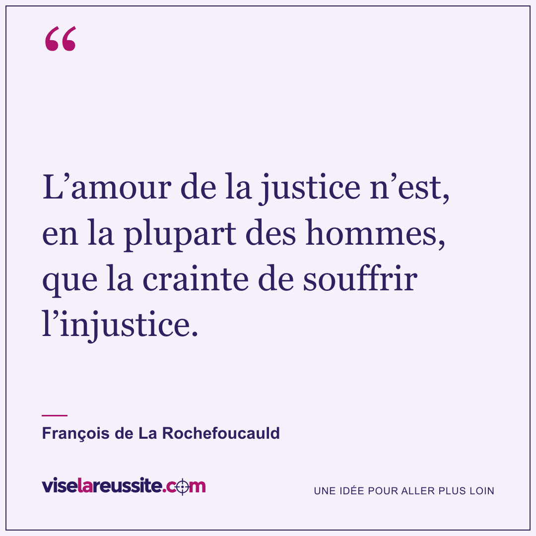 « L’amour de la justice n’est, en la plupart des hommes, que la crainte de souffrir l’injustice. » — François de La Rochefoucauld — Vise la Réussite