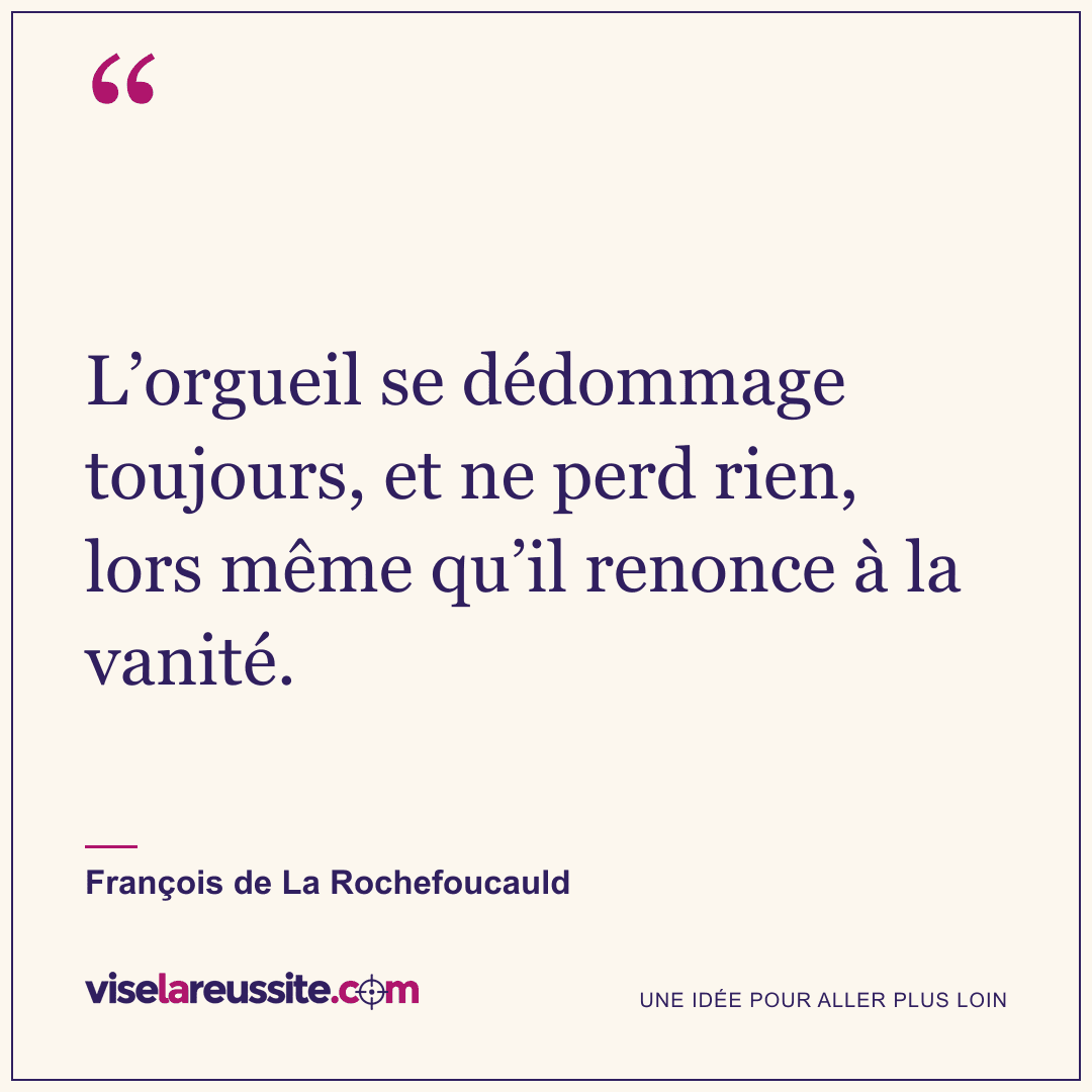 « L’orgueil se dédommage toujours, et ne perd rien, lors même qu’il renonce à la vanité. » — François de La Rochefoucauld — Vise la Réussite