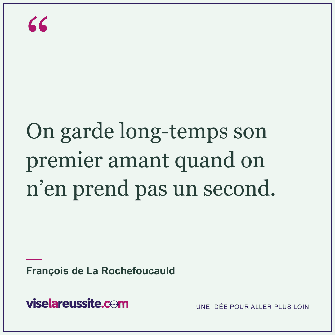 « On garde long-temps son premier amant quand on n’en prend pas un second. » — François de La Rochefoucauld — Vise la Réussite