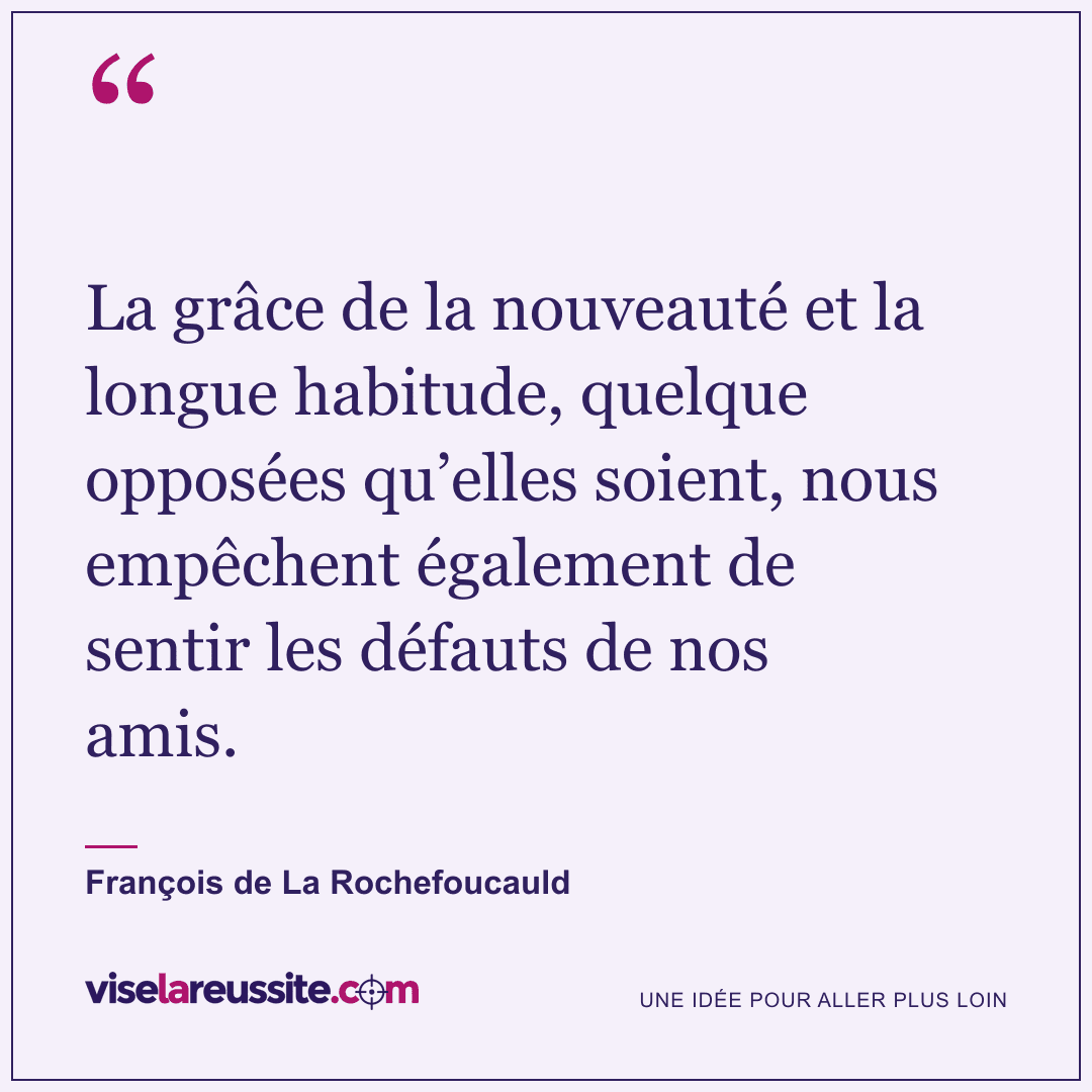 « La grâce de la nouveauté et la longue habitude, quelque opposées qu’elles soient, nous empêchent également de sentir les défauts de nos amis. » — François de La Rochefoucauld — Vise la Réussite